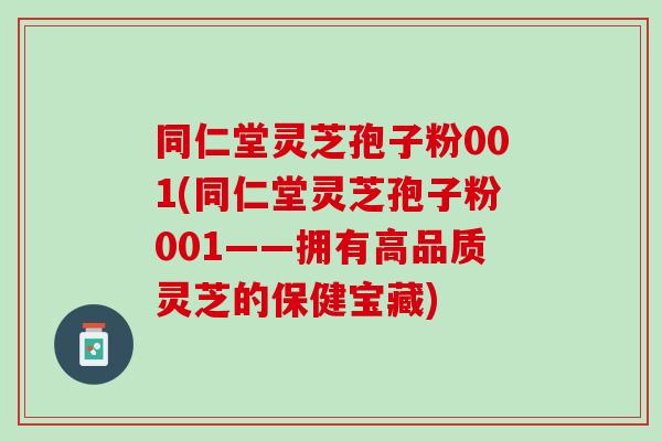 同仁堂灵芝孢子粉001(同仁堂灵芝孢子粉001——拥有高品质灵芝的保健宝藏)