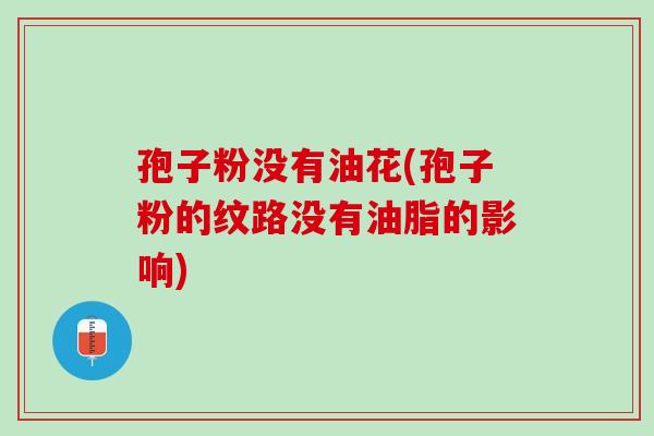 孢子粉没有油花(孢子粉的纹路没有油脂的影响)