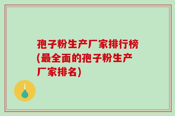 孢子粉生产厂家排行榜(全面的孢子粉生产厂家排名) 孢子粉生产厂家排行榜(全面的孢子粉生产厂家排名)