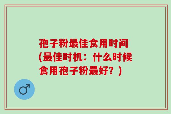 孢子粉佳食用时间 (佳时机:什么时候食用孢子粉好?) 孢子粉佳食用时间 (佳时机:什么时候食用孢子粉好?)