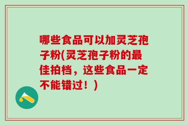 哪些食品可以加灵芝孢子粉(灵芝孢子粉的最佳拍档，这些食品一定不能错过！)
