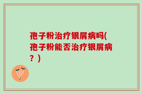 孢子粉治疗银屑病吗(孢子粉能否治疗银屑病？)