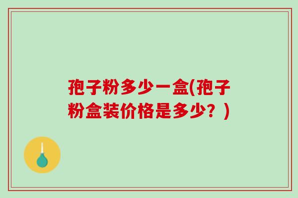 孢子粉多少一盒(孢子粉盒装价格是多少？)