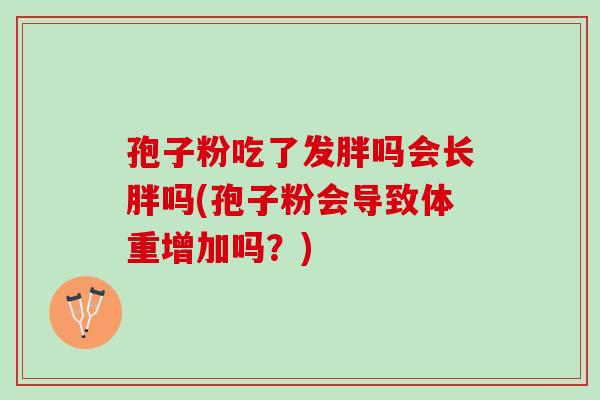 孢子粉吃了发胖吗会长胖吗(孢子粉会导致体重增加吗?) 孢子粉吃了发胖吗会长胖吗(孢子粉会导致体重增加吗?)