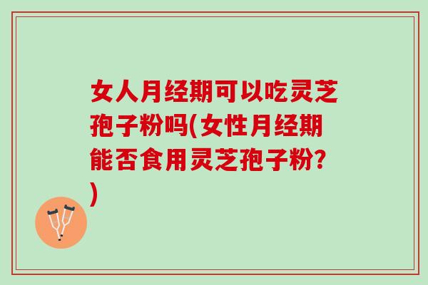 女人月经期可以吃灵芝孢子粉吗(女性月经期能否食用灵芝孢子粉？)