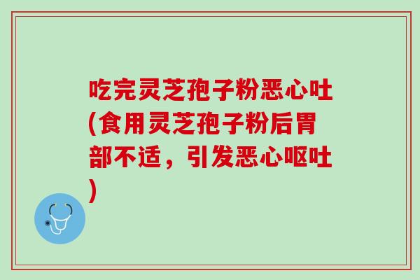 吃完灵芝孢子粉恶心吐(食用灵芝孢子粉后胃部不适,引发恶心) 吃完灵芝孢子粉恶心吐(食用灵芝孢子粉后胃部不适,引发恶心)