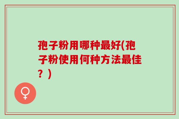 孢子粉用哪种最好(孢子粉使用何种方法最佳？)