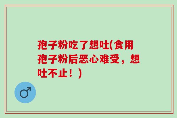 孢子粉吃了想吐(食用孢子粉后恶心难受，想吐不止！)