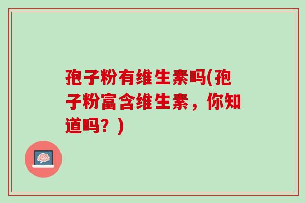 孢子粉有维生素吗(孢子粉富含维生素，你知道吗？)