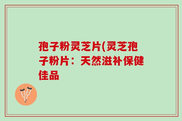 孢子粉灵芝片(灵芝孢子粉片：天然滋补保健佳品