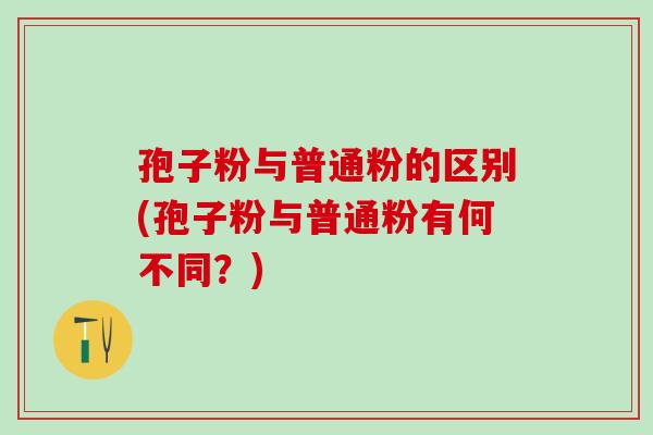 孢子粉与普通粉的区别(孢子粉与普通粉有何不同？)