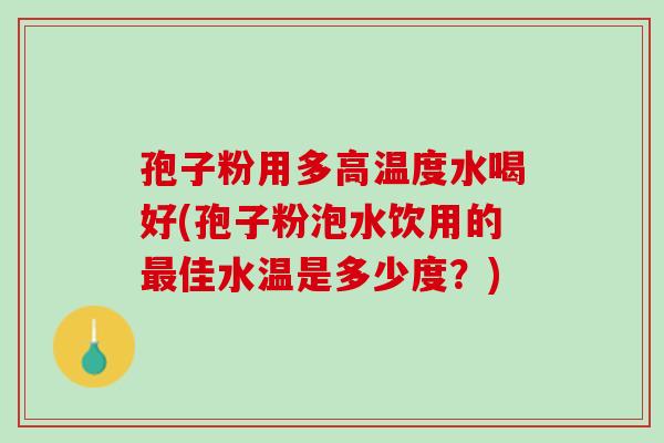 孢子粉用多高温度水喝好(孢子粉泡水饮用的最佳水温是多少度？)