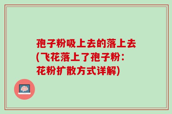 孢子粉吸上去的落上去(飞花落上了孢子粉：花粉扩散方式详解)