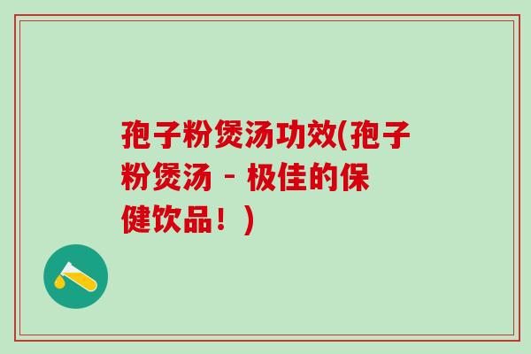 孢子粉煲汤功效(孢子粉煲汤 - 极佳的保健饮品！)