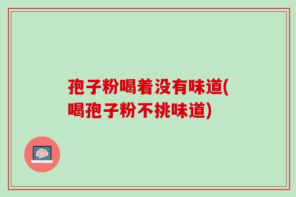 孢子粉喝着没有味道(喝孢子粉不挑味道)