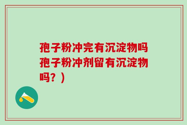 孢子粉冲完有沉淀物吗孢子粉冲剂留有沉淀物吗?) 孢子粉冲完有沉淀物吗孢子粉冲剂留有沉淀物吗?)