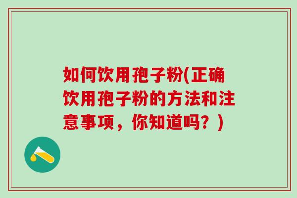 如何饮用孢子粉(正确饮用孢子粉的方法和注意事项，你知道吗？)
