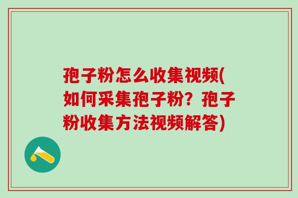 孢子粉怎么收集视频(如何采集孢子粉?孢子粉收集方法视频解答) 孢子粉怎么收集视频(如何采集孢子粉?孢子粉收集方法视频解答)