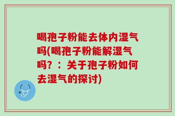 喝孢子粉能去体内湿气吗(喝孢子粉能解湿气吗?:关于孢子粉如何去湿气的探讨) 喝孢子粉能去体内湿气吗(喝孢子粉能解湿气吗?:关于孢子粉如何去湿气的探讨)