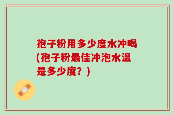 孢子粉用多少度水冲喝(孢子粉最佳冲泡水温是多少度？)