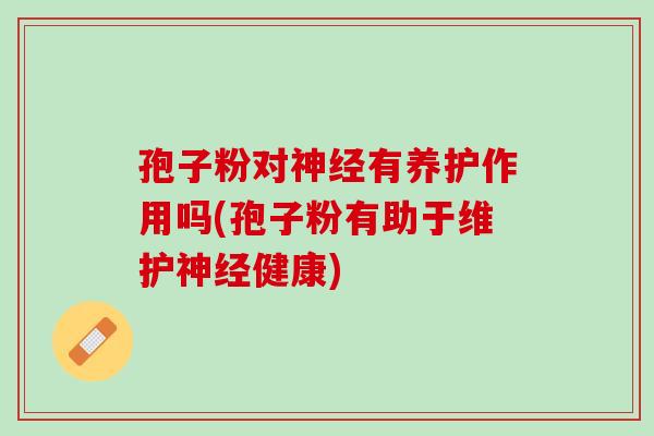 孢子粉对神经有养护作用吗(孢子粉有助于维护神经健康)