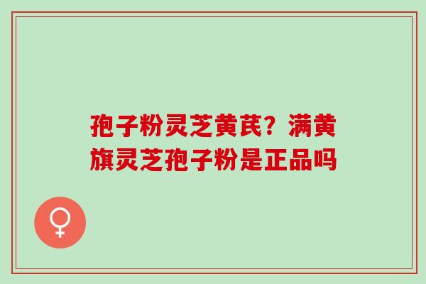 孢子粉灵芝黄芪？满黄旗灵芝孢子粉是正品吗