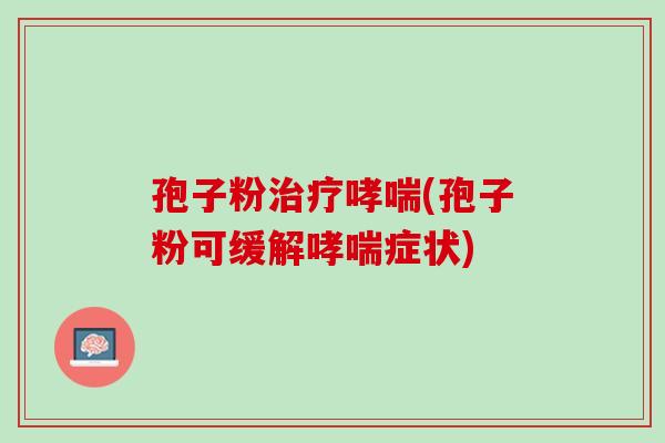孢子粉治疗哮喘(孢子粉可缓解哮喘症状)