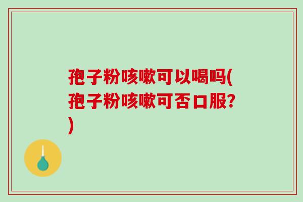 孢子粉咳嗽可以喝吗(孢子粉咳嗽可否口服？)