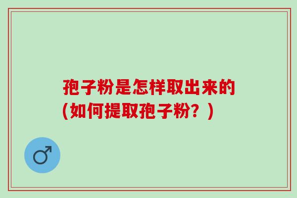 孢子粉是怎样取出来的(如何提取孢子粉？)