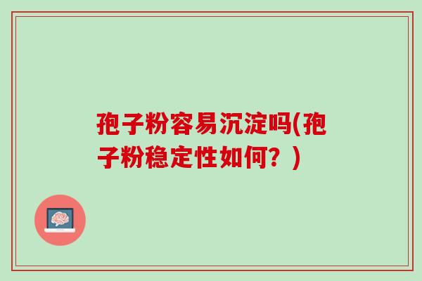 孢子粉容易沉淀吗(孢子粉稳定性如何？)