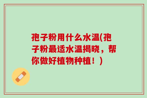孢子粉用什么水温(孢子粉最适水温揭晓，帮你做好植物种植！)
