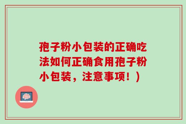 孢子粉小包装的正确吃法如何正确食用孢子粉小包装，注意事项！)