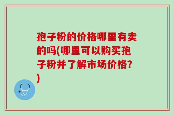 孢子粉的价格哪里有卖的吗(哪里可以购买孢子粉并了解市场价格？)