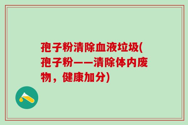 孢子粉清除血液垃圾(孢子粉——清除体内废物，健康加分)