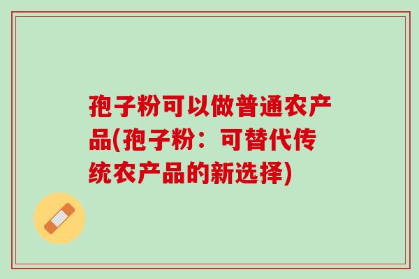 孢子粉可以做普通农产品(孢子粉：可替代传统农产品的新选择)