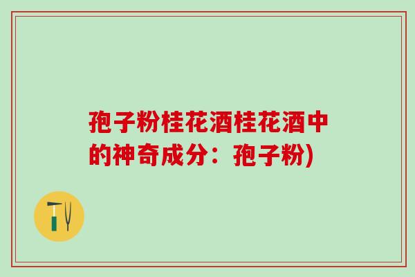 孢子粉桂花酒桂花酒中的神奇成分：孢子粉)