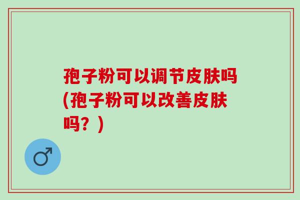 孢子粉可以调节吗(孢子粉可以改善吗?) 孢子粉可以调节吗(孢子粉可以改善吗?)