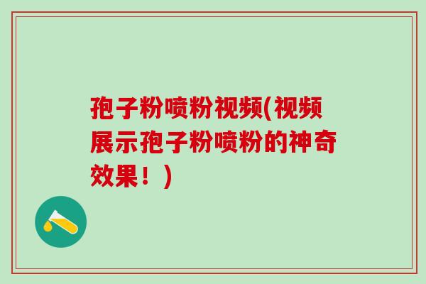 孢子粉喷粉视频(视频展示孢子粉喷粉的神奇效果！)
