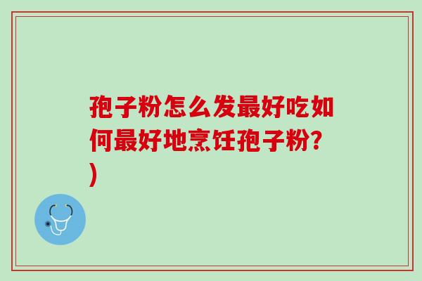 孢子粉怎么发好吃如何好地烹饪孢子粉？)