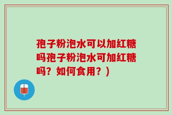 孢子粉泡水可以加红糖吗孢子粉泡水可加红糖吗？如何食用？)