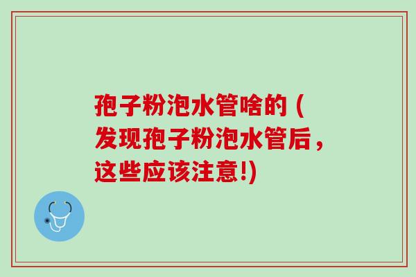 孢子粉泡水管啥的 (发现孢子粉泡水管后，这些应该注意!)