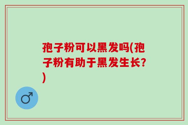 孢子粉可以黑发吗(孢子粉有助于黑发生长？)