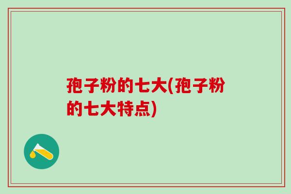 孢子粉的七大(孢子粉的七大特点)
