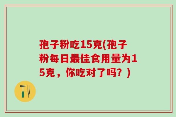 孢子粉吃15克(孢子粉每日佳食用量为15克，你吃对了吗？)