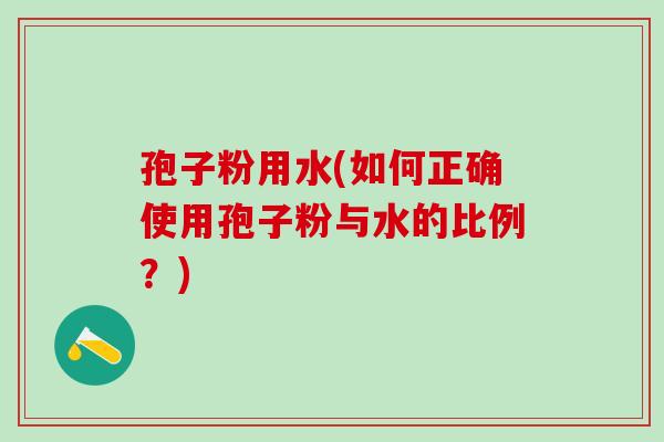 孢子粉用水(如何正确使用孢子粉与水的比例？)