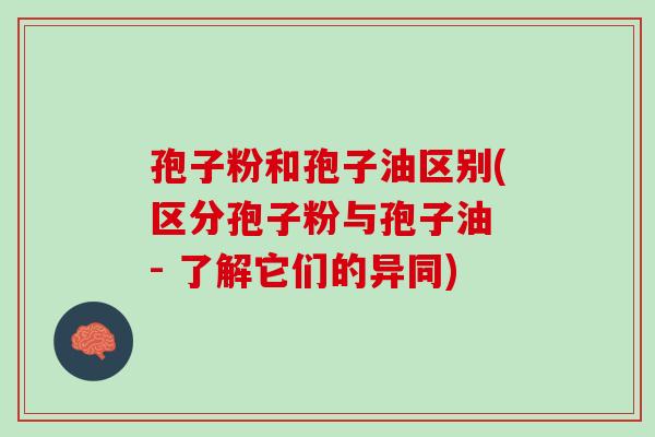 孢子粉和孢子油区别(区分孢子粉与孢子油 - 了解它们的异同) 孢子粉和孢子油区别(区分孢子粉与孢子油 - 了解它们的异同)