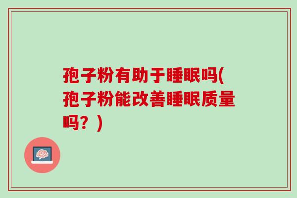 孢子粉有助于睡眠吗(孢子粉能改善睡眠质量吗？)