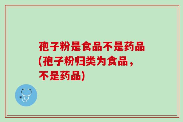 孢子粉是食品不是药品(孢子粉归类为食品,不是药品) 孢子粉是食品不是药品(孢子粉归类为食品,不是药品)