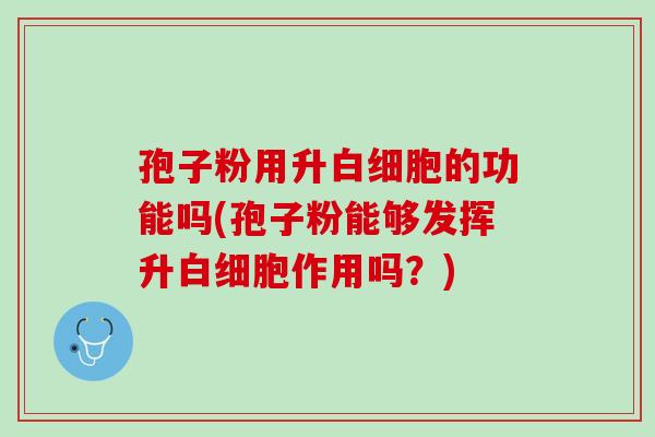 孢子粉用升白细胞的功能吗(孢子粉能够发挥升白细胞作用吗？)