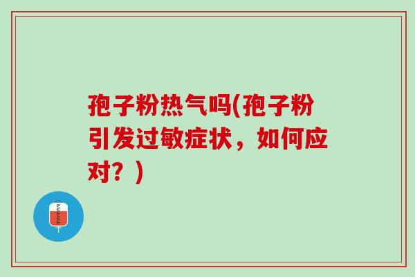 孢子粉热气吗(孢子粉引发过敏症状，如何应对？)